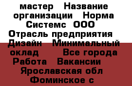 Web-мастер › Название организации ­ Норма Системс, ООО › Отрасль предприятия ­ Дизайн › Минимальный оклад ­ 1 - Все города Работа » Вакансии   . Ярославская обл.,Фоминское с.